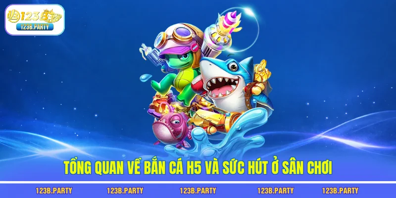 Tổng quan về bắn cá h5 và sức hút ở sân chơi